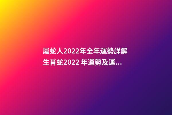 屬蛇人2022年全年運勢詳解 生肖蛇2022 年運勢及運程每月，生肖蛇2022 年每月運勢